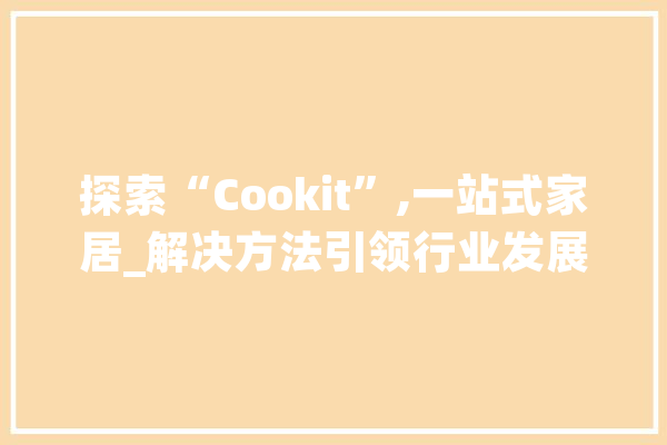 探索“Cookit”,一站式家居_解决方法引领行业发展