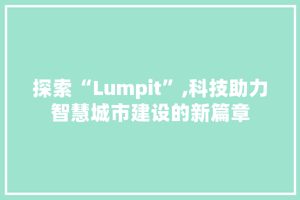 探索“Lumpit”,科技助力智慧城市建设的新篇章 科技快讯