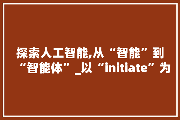 探索人工智能,从“智能”到“智能体”_以“initiate”为核心关键词 AI快讯