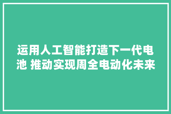 运用人工智能打造下一代电池 推动实现周全电动化未来_电池_机能