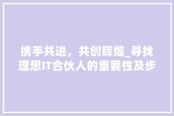携手共进，共创辉煌_寻找理想IT合伙人的重要性及步骤