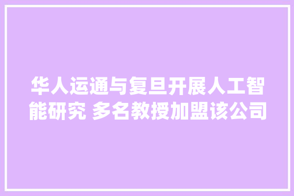 华人运通与复旦开展人工智能研究 多名教授加盟该公司国科委_人工智能_技巧 智能助手