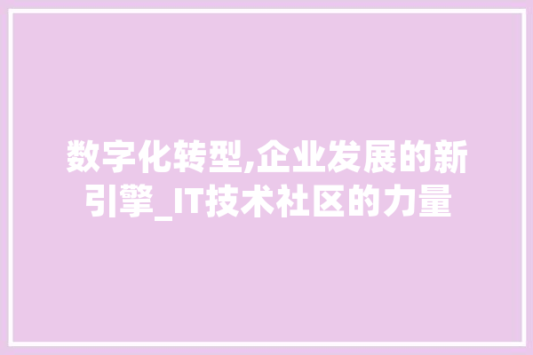 数字化转型,企业发展的新引擎_IT技术社区的力量 文字写作