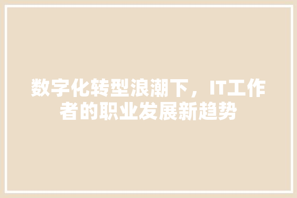 数字化转型浪潮下，IT工作者的职业发展新趋势