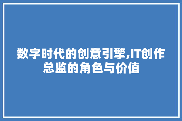 数字时代的创意引擎,IT创作总监的角色与价值