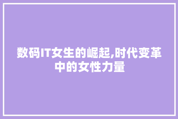 数码IT女生的崛起,时代变革中的女性力量