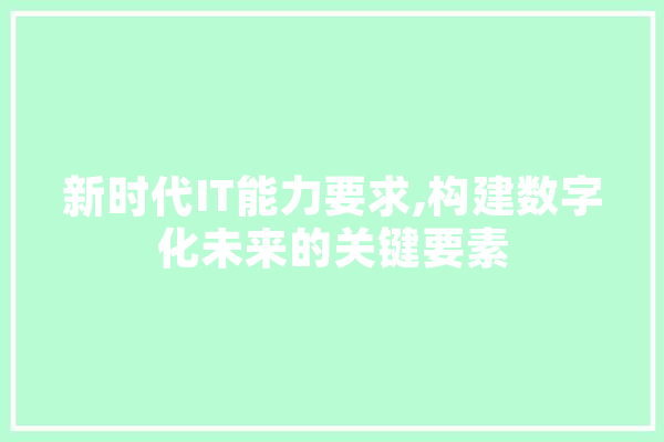 新时代IT能力要求,构建数字化未来的关键要素 智能问答