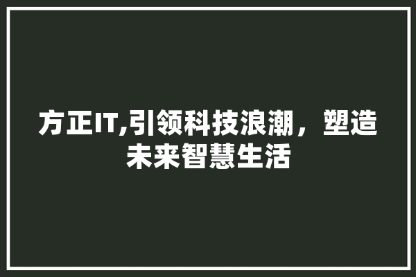 方正IT,引领科技浪潮，塑造未来智慧生活 AI简讯