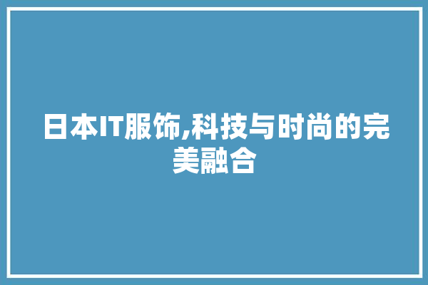 日本IT服饰,科技与时尚的完美融合