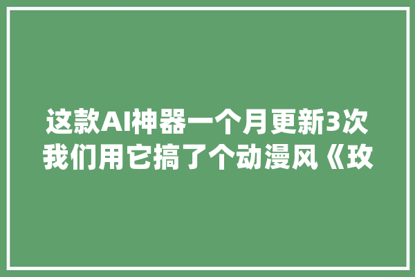 这款AI神器一个月更新3次我们用它搞了个动漫风《玫瑰的故事》_视频_作风 智能问答