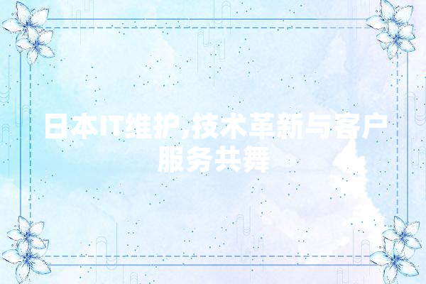 日本IT维护,技术革新与客户服务共舞