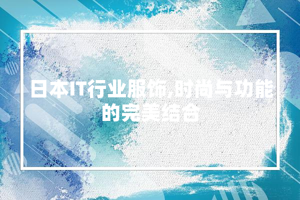 日本IT行业服饰,时尚与功能的完美结合