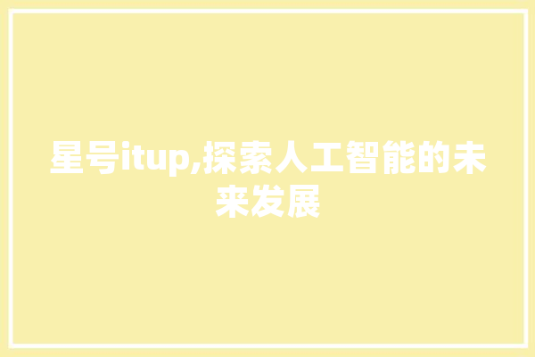 星号itup,探索人工智能的未来发展 智能助手