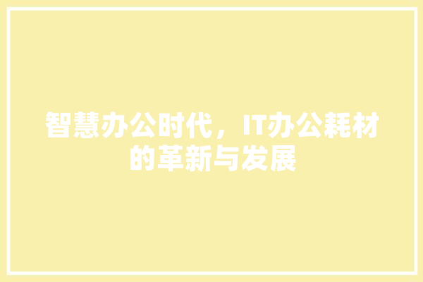 智慧办公时代，IT办公耗材的革新与发展