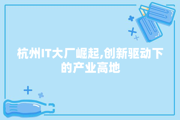 杭州IT大厂崛起,创新驱动下的产业高地