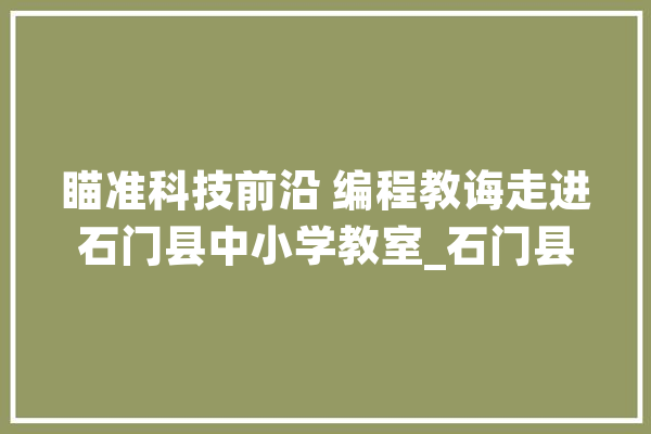 瞄准科技前沿 编程教诲走进石门县中小学教室_石门县_人工智能 绘影字幕