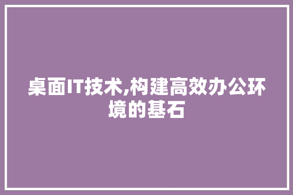 桌面IT技术,构建高效办公环境的基石