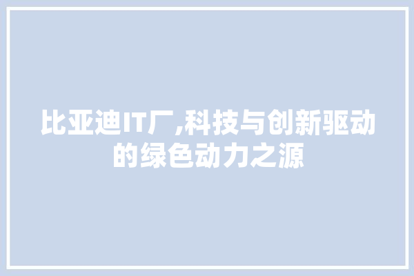 比亚迪IT厂,科技与创新驱动的绿色动力之源