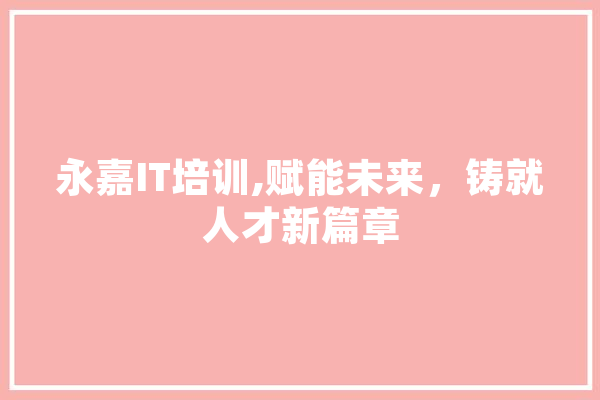 永嘉IT培训,赋能未来，铸就人才新篇章 智能助手