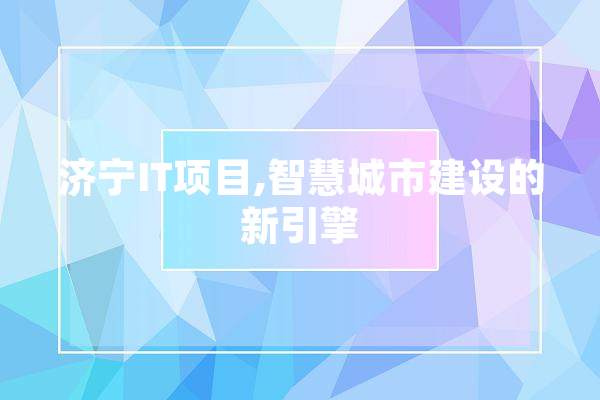 济宁IT项目,智慧城市建设的新引擎