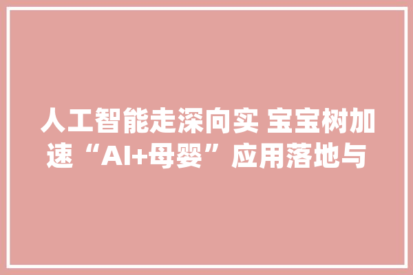 人工智能走深向实 宝宝树加速“AI+母婴”应用落地与商业化探索_宝宝_母婴 智能写作