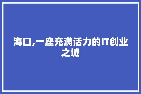 海口,一座充满活力的IT创业之城 智能问答
