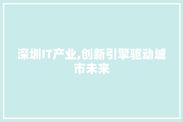 深圳IT产业,创新引擎驱动城市未来 智能助手
