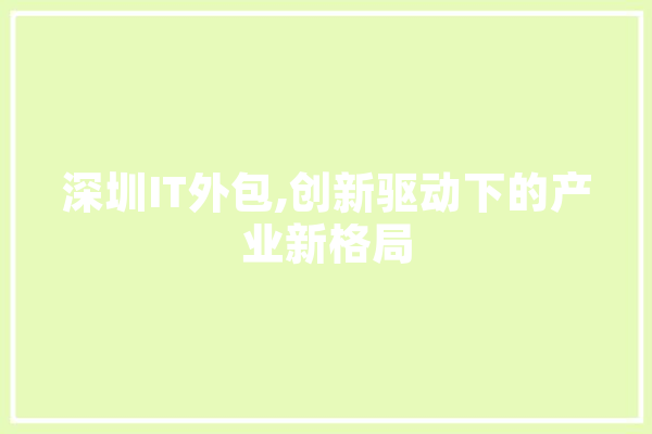 深圳IT外包,创新驱动下的产业新格局 智能问答