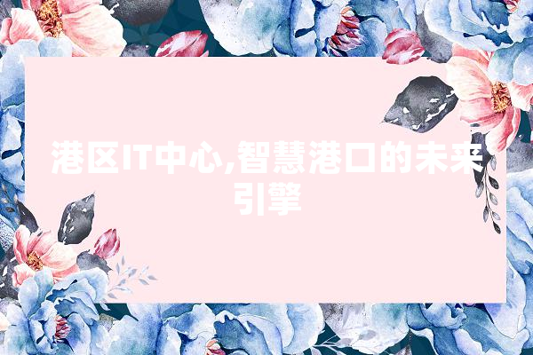 港区IT中心,智慧港口的未来引擎
