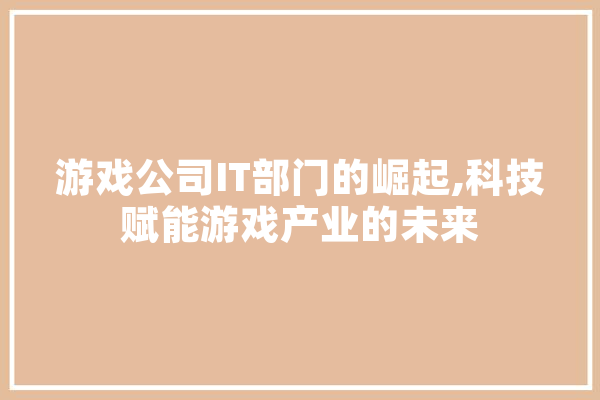 游戏公司IT部门的崛起,科技赋能游戏产业的未来 AI快讯