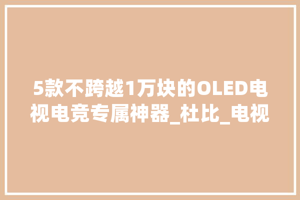5款不跨越1万块的OLED电视电竞专属神器_杜比_电视