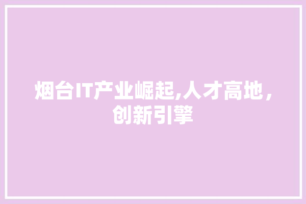 烟台IT产业崛起,人才高地，创新引擎 文字写作