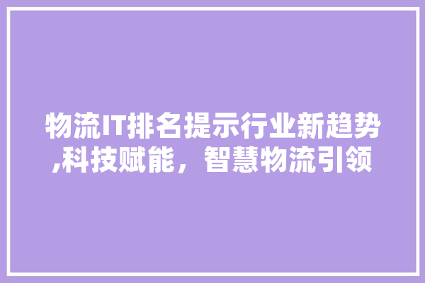 物流IT排名提示行业新趋势,科技赋能，智慧物流引领未来