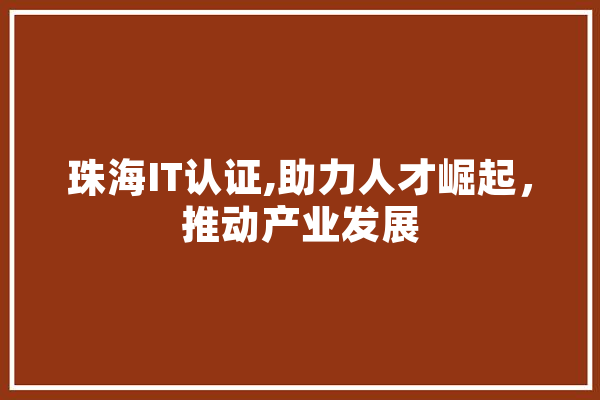 珠海IT认证,助力人才崛起，推动产业发展