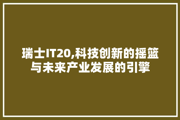 瑞士IT20,科技创新的摇篮与未来产业发展的引擎