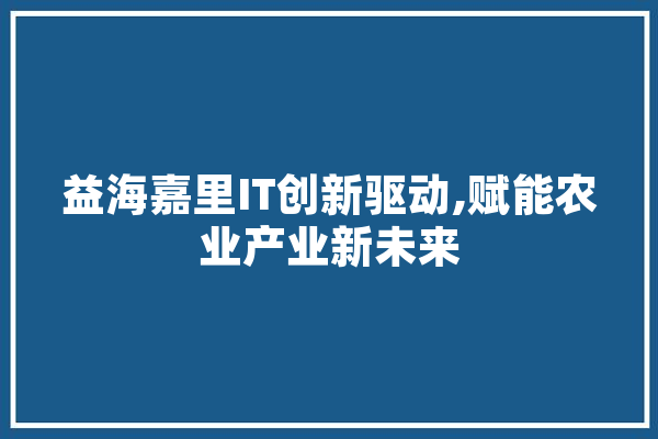 益海嘉里IT创新驱动,赋能农业产业新未来