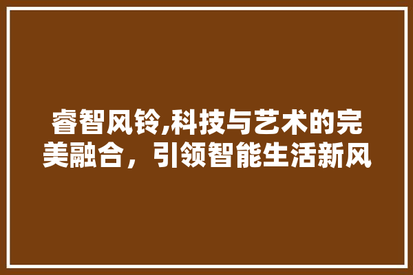 睿智风铃,科技与艺术的完美融合，引领智能生活新风尚