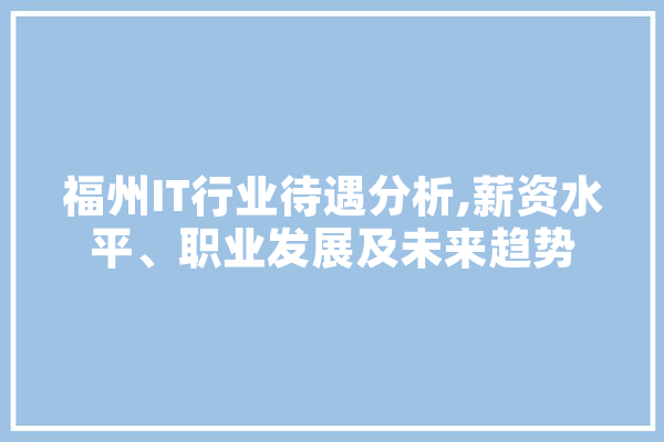 福州IT行业待遇分析,薪资水平、职业发展及未来趋势