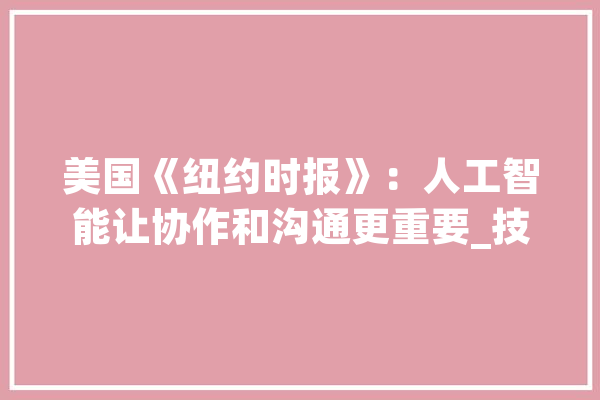 美国《纽约时报》：人工智能让协作和沟通更重要_技巧_工作 AI快讯