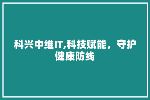 科兴中维IT,科技赋能，守护健康防线