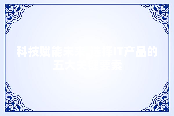 科技赋能未来,选择IT产品的五大关键要素
