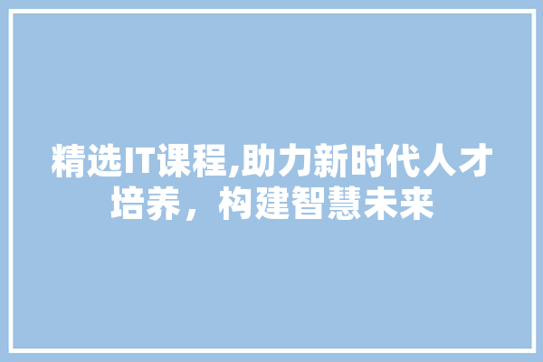 精选IT课程,助力新时代人才培养，构建智慧未来