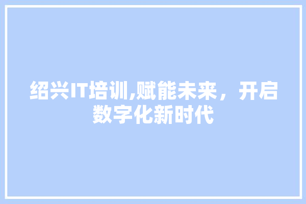 绍兴IT培训,赋能未来，开启数字化新时代 AI快讯