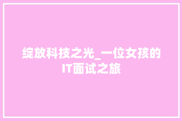 绽放科技之光_一位女孩的IT面试之旅