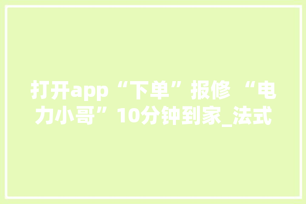 打开app“下单”报修 “电力小哥”10分钟到家_法式_江苏 绘影字幕
