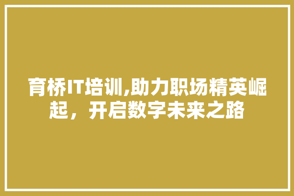 育桥IT培训,助力职场精英崛起，开启数字未来之路 AI简讯