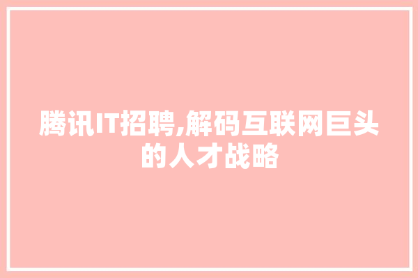 腾讯IT招聘,解码互联网巨头的人才战略