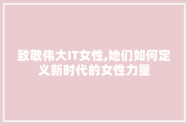 致敬伟大IT女性,她们如何定义新时代的女性力量