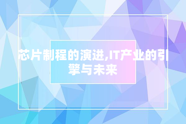 芯片制程的演进,IT产业的引擎与未来