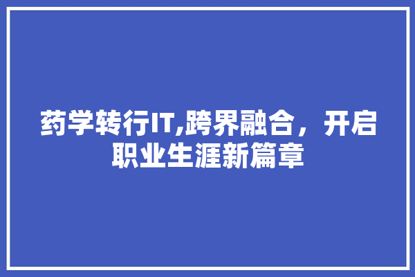 药学转行IT,跨界融合，开启职业生涯新篇章